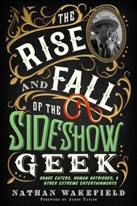  Nathan Wakefield - The Rise and Fall of the Sideshow Geek: Snake Eaters, Human Ostriches, &amp; Other Extreme Entertainments.
