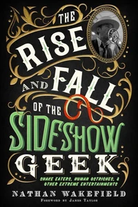 The Rise and Fall of the Sideshow Geek: Snake Eaters, Human Ostriches, & Other Extreme Entertainments