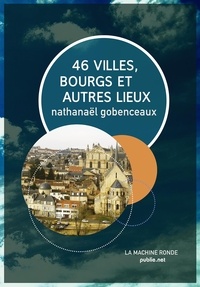 Nathanaël Gobenceaux - 46 villes, bourgs & autres lieux - guide de voyage dans la France de tout auprès (et encore moins loin).