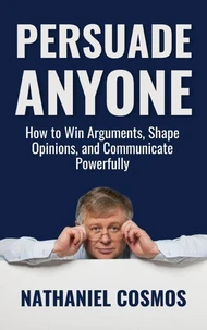 Persuade Anyone: How to Win Arguments, Shape Opinions, and Communicate Powerfully