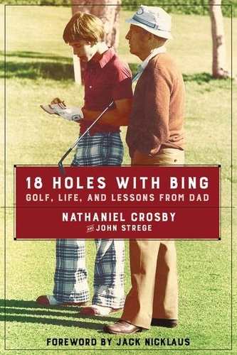 Nathaniel Crosby et John Strege - 18 Holes with Bing - Golf, Life, and Lessons from Dad.