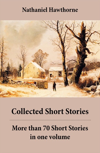 Nathaniel Hawthorne - Collected Short Stories: More than 70 Short Stories in one volume - Twice-Told Tales + Mosses from an Old Manse, and other stories + The Snow Image and other stories.
