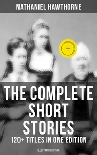 The Complete Short Stories of Nathaniel Hawthorne: 120+ Titles in One Edition (Illustrated Edition)