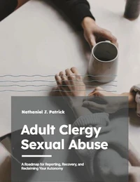 Adult Clergy Sexual Abuse: A Roadmap for Reporting, Recovery, and Reclaiming Your Autonomy