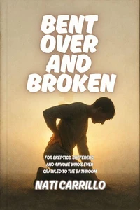 Bent Over and Broken: For Skeptics, Sufferers, and Anyone Who’s Ever Crawled to the Bathroom