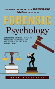 Forensic Psychology: Discover the Secrets of Profiling and Lie Detection (Understand Criminal Behavior, Profiling Techniques and the Science of the Mind Behind Crime)