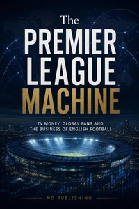 The Premier League Machine: TV Money, Global Fans and the Business of English Football