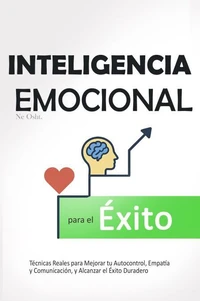 Inteligencia Emocional para el Éxito - Técnicas Reales para Mejorar tu Autocontrol, Empatía y Comunicación, y Alcanzar el Éxito Duradero