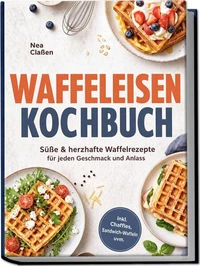 Waffeleisen Kochbuch: Süße & herzhafte Waffelrezepte für jeden Geschmack und Anlass – inkl. Chaffles, Sandwich-Waffeln uvm.
