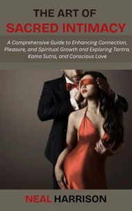 The Art of Sacred Intimacy: A Comprehensive Guide to Enhancing Connection, Pleasure, and Spiritual Growth and Exploring Tantra, Kama Sutra, and Conscious Love