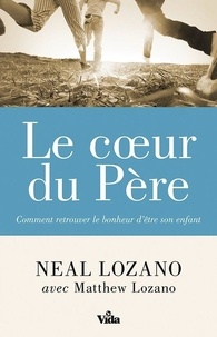 Neal Lozano - Le coeur du Père - Comment retrouver le bonheur d'être son enfant.
