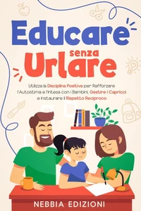 Educare Senza Urlare - Utilizza la Disciplina Positiva per Rafforzare l'Autostima e l'Intesa con i Bambini, Gestire i Capricci e Instaurare il Rispetto Reciproco