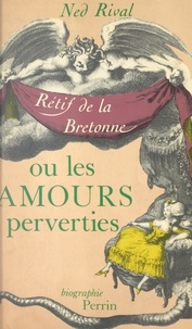 Ned Rival - Les amours perverties - Une biographie de Nicolas-Edme Rétif de La Bretonne.