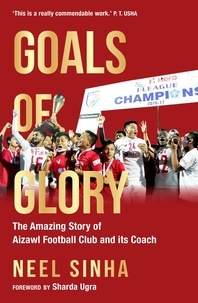 Neel Sinha - Goals of Glory - The Amazing Story of Aizawl Football Club and its Coach.