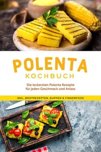Polenta Kochbuch: Die leckersten Polenta Rezepte für jeden Geschmack und Anlass - inkl. Brotrezepten, Suppen &amp; Fingerfood
