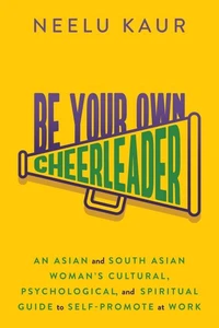 Be Your Own Cheerleader: An Asian and South Asian Woman’s Cultural, Psychological, and Spiritual Guide to Self-Promote at Work