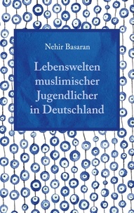 Nehir Basaran - Lebenswelten muslimischer Jugendlicher in Deutschland - Alltagsprobleme und Lösungsansätze für Schulen.