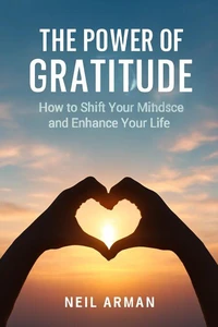 The Power of Gratitude : How to Shift Your Mindset and Enhance Your Life