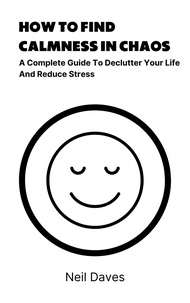  Neil Daves - How To Find Calmness In Chaos - A Complete Guide To Declutter Your Life And Reduce Stress.