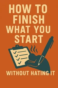 How to Finish What You Start (Without Hating It)