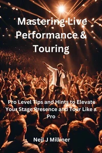Mastering Live Performance &amp; Touring-Pro Level Tips and Hints to Elevate Your Stage Presence and Tour Like a Pro
