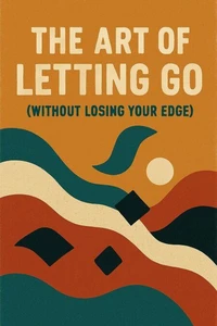 The Art of Letting Go (Without Losing Your Edge)