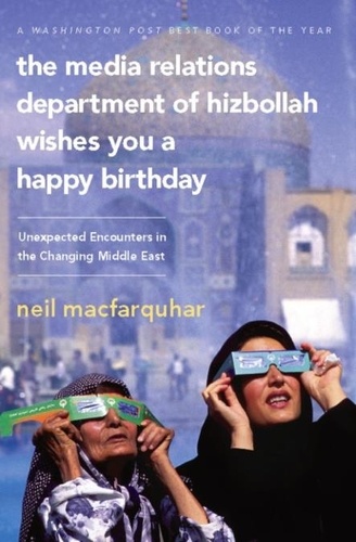 Neil MacFarquhar - The Media Relations Department of Hizbollah Wishes You a Happy Birthday - Unexpected Encounters in the Changing Middle East.