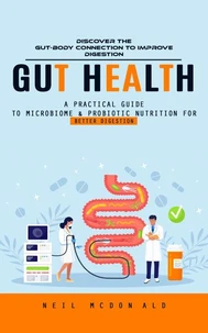 Gut Health: Discover the Gut-body Connection to Improve Digestion (A Practical Guide to Microbiome &amp; Probiotic Nutrition for Better Digestion)