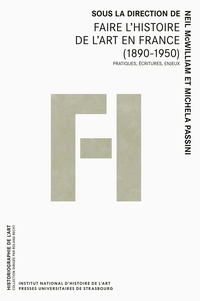 Neil McWilliam et Michela Passini - Faire l’histoire de l’art en France (1890-1950) - Pratiques, écritures, enjeux.