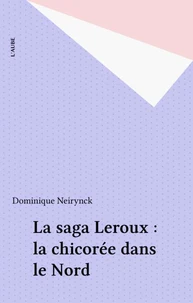 LA SAGA LEROUX. La chicorée dans le Nord, des hommes, une entreprise, une région