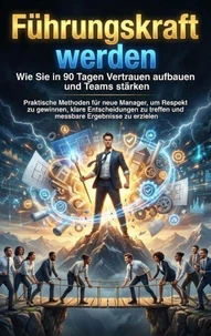 Führungskraft werden: Wie Sie in 90 Tagen Vertrauen aufbauen und Teams stärken