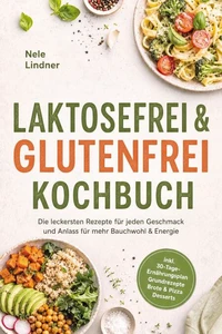 Laktosefrei &amp; Glutenfrei Kochbuch: Die leckersten Rezepte für jeden Geschmack und Anlass – für mehr Bauchwohl &amp; Energie – inkl. 30-Tage-Ernährungsplan, Grundrezepte, Brote &amp; Pizza, Desserts