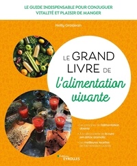 Nelly Grosjean - Le grand livre de l'alimentation vivante - Le guide indispensable pour conjuguer vitalité et plaisir de manger.