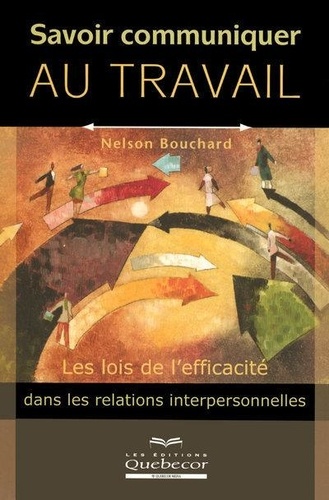 Nelson Bouchard - Savoir communiquer au travail - Les lois de l'efficacité dans les relations interpersonnelles.