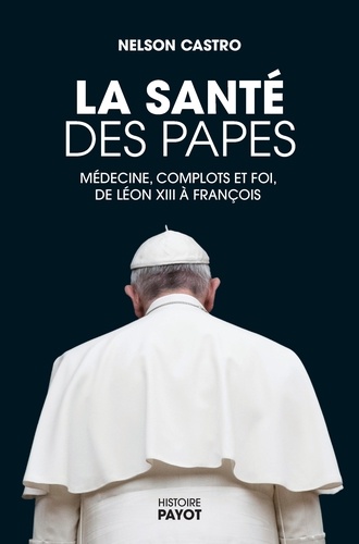 La santé des papes. Médecine, complots et foi, de Léon XIII à François