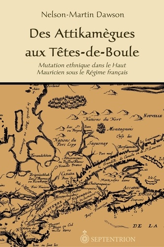 Nelson-Martin Dawson - Des Attikamègues aux Têtes-de-Boule - Mutation ethnique dans le Haut Mauricien sous le Régime français.