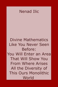 Divine Mathematics Like You Have Never Seen Before: You Will Enter an Area That Will Show You From Where Arises All the Diversity of This Ours Monolithic World