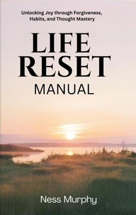 The Life Reset Manual: Unlocking Joy Through Forgiveness, Habits, and Thought Mastery