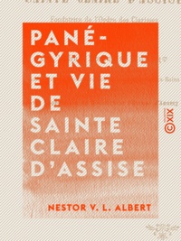 Nestor V. L. Albert - Panégyrique et Vie de sainte Claire d'Assise - Fondatrice de l'ordre des Clarisses.
