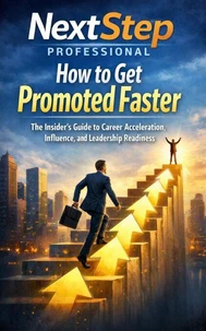 How to Get Promoted Faster: The Insider’s Guide to Career Acceleration, Influence, and Leadership Readiness