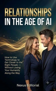 RELATIONSHIPS IN THE AGE OF AI: How to Use Technology to Get Closer to the Right People — Without Losing Your Humanity Along the Way