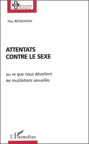 Ney Bensadon - Attentats Contre Le Sexe Ou Ce Que Nous Devoilent Les Mutilations Sexuelles.