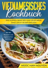 Ngoc Han Nguyen - Vietnamesisches Kochbuch - Pho Suppen, Bánh Xéo und vieles mehr ganz leicht selber machen - Mit 100 Rezepten und vegetarischen Gerichten.