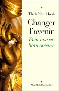 Nhat-Hanh Thich - Changer L'Avenir. Pour Une Vie Harmonieuse.