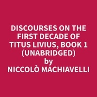 Niccolò Machiavelli et Ross Feeley - Discourses on the First Decade of Titus Livius, Book 1 (Unabridged).
