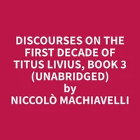 Discourses on the First Decade of Titus Livius, Book 3 (Unabridged)