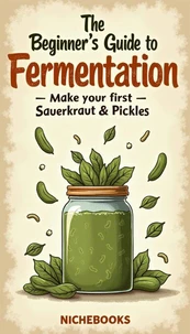The Beginner’s Guide to Fermentation: Make Your First Sauerkraut &amp; Pickles