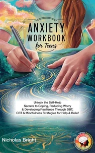 Anxiety Workbook for Teens: Unlock the Self-Help Secrets to Coping, Reducing Worry &amp; Developing Resilience Through DBT, CBT &amp; Mindfulness Strategies for Help &amp; Relief