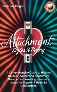 Attachment Styles &amp; Theory: A Comprehensive Guide to Healing Trauma, Overcoming Attachment Disorder and Avoiding Insecurity Issues for Happier &amp; Healthier Connections