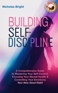 Building Self-Discipline: A Comprehensive Guide to Mastering Your Self-Control, Focusing Your Mental Health &amp; Controlling Your Emotions; Your New Good Habit
